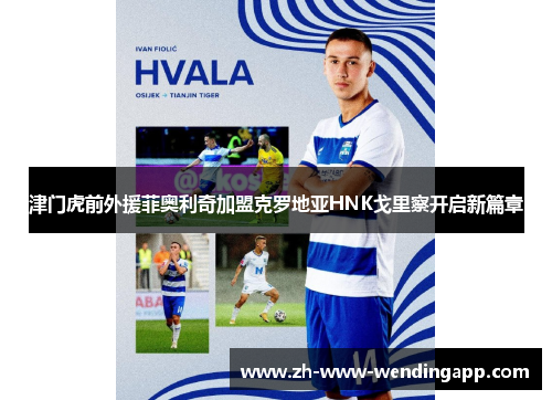 津门虎前外援菲奥利奇加盟克罗地亚HNK戈里察开启新篇章