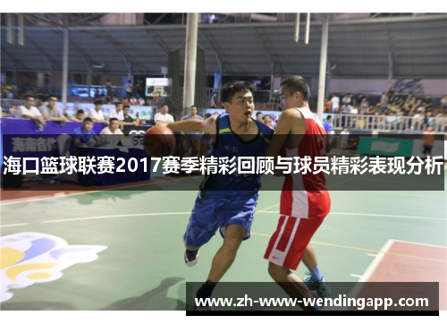 海口篮球联赛2017赛季精彩回顾与球员精彩表现分析