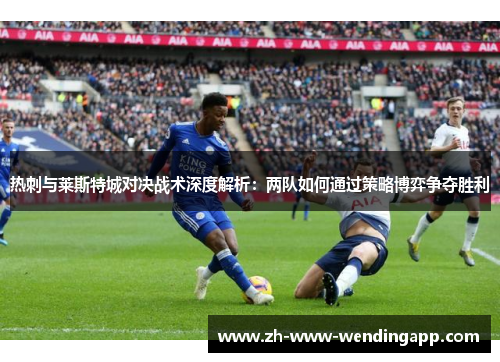 热刺与莱斯特城对决战术深度解析：两队如何通过策略博弈争夺胜利