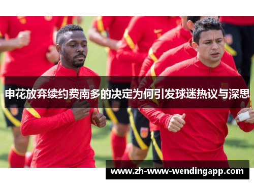 申花放弃续约费南多的决定为何引发球迷热议与深思 申花放弃续约费南多的决定为何引发球迷热议与深思