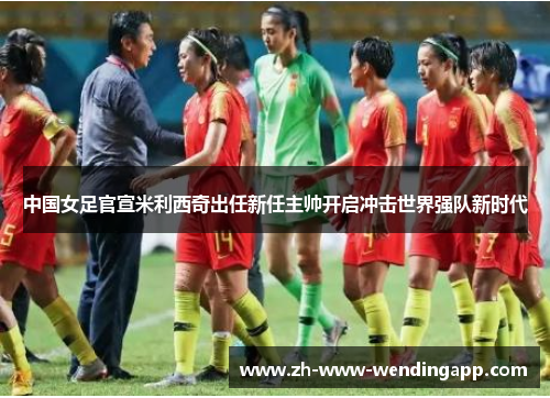 中国女足官宣米利西奇出任新任主帅开启冲击世界强队新时代