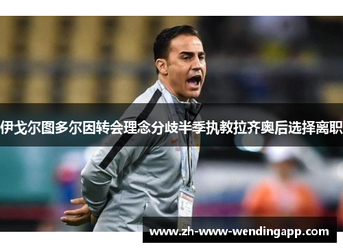 伊戈尔图多尔因转会理念分歧半季执教拉齐奥后选择离职