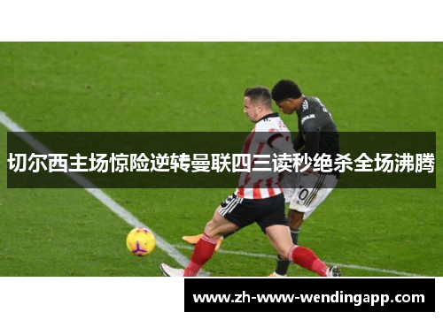 切尔西主场惊险逆转曼联四三读秒绝杀全场沸腾