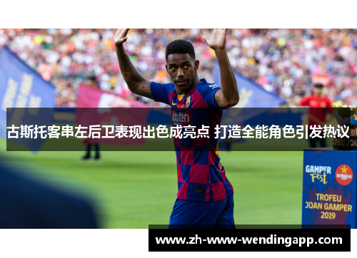 古斯托客串左后卫表现出色成亮点 打造全能角色引发热议