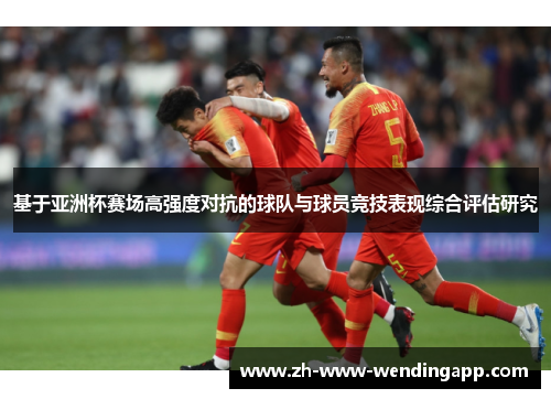 基于亚洲杯赛场高强度对抗的球队与球员竞技表现综合评估研究
