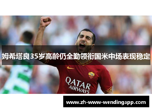 姆希塔良35岁高龄仍全勤领衔国米中场表现稳定 姆希塔良35岁高龄仍全勤领衔国米中场表现稳定