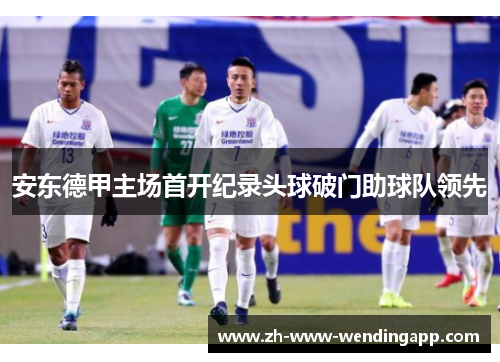 安东德甲主场首开纪录头球破门助球队领先