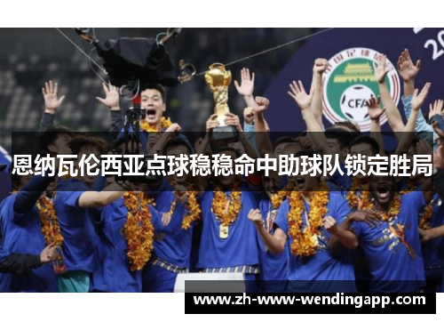 恩纳瓦伦西亚点球稳稳命中助球队锁定胜局 恩纳瓦伦西亚点球稳稳命中助球队锁定胜局