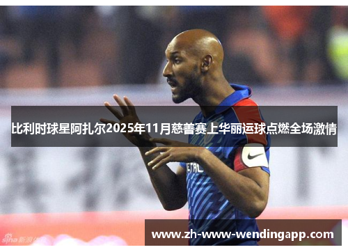 比利时球星阿扎尔2025年11月慈善赛上华丽运球点燃全场激情 比利时球星阿扎尔2025年11月慈善赛上华丽运球点燃全场激情