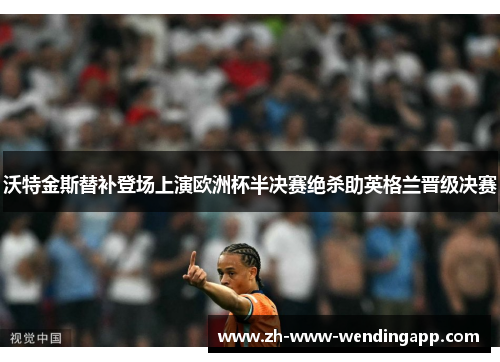 沃特金斯替补登场上演欧洲杯半决赛绝杀助英格兰晋级决赛