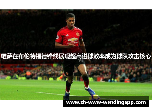 维萨在布伦特福德锋线展现超高进球效率成为球队攻击核心