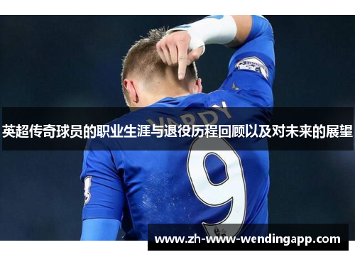 英超传奇球员的职业生涯与退役历程回顾以及对未来的展望