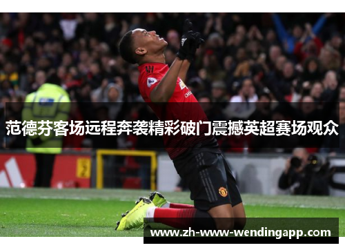 范德芬客场远程奔袭精彩破门震撼英超赛场观众